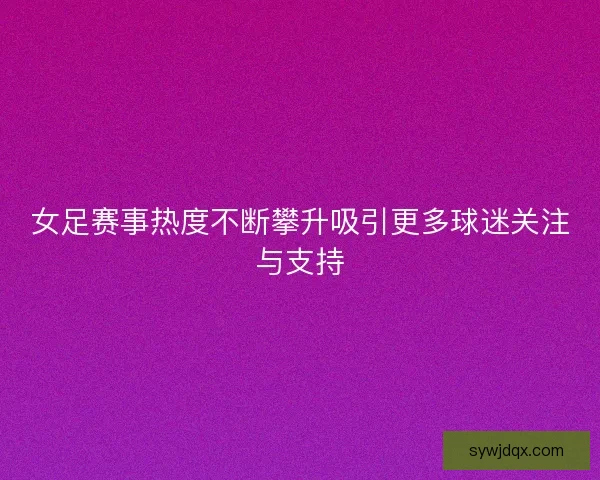 女足赛事热度不断攀升吸引更多球迷关注与支持