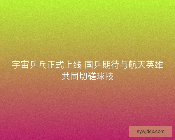 宇宙乒乓正式上线 国乒期待与航天英雄共同切磋球技
